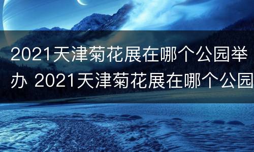 2021天津菊花展在哪个公园举办 2021天津菊花展在哪个公园的菊花