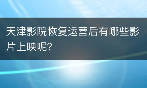 天津影院恢复运营后有哪些影片上映呢？