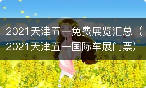 2021天津五一免费展览汇总（2021天津五一国际车展门票）