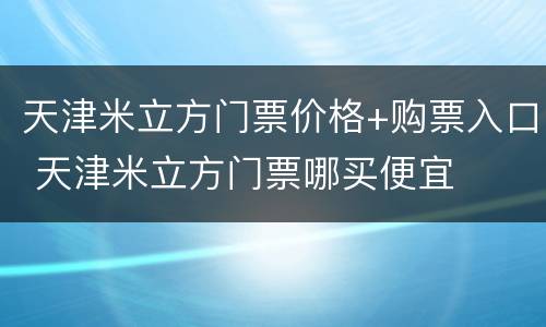 天津米立方门票价格+购票入口 天津米立方门票哪买便宜