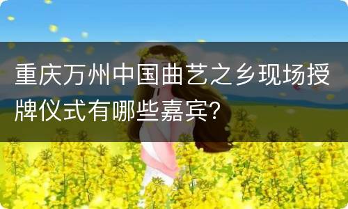 重庆万州中国曲艺之乡现场授牌仪式有哪些嘉宾？