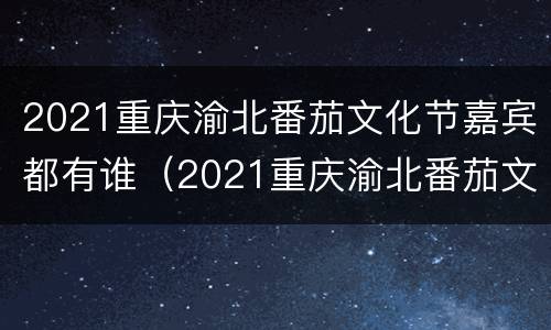 2021重庆渝北番茄文化节嘉宾都有谁（2021重庆渝北番茄文化节嘉宾都有谁啊）