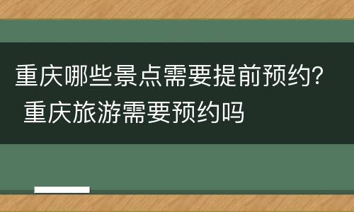 重庆哪些景点需要提前预约？ 重庆旅游需要预约吗