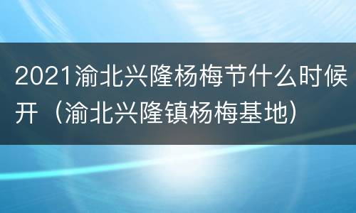 2021渝北兴隆杨梅节什么时候开（渝北兴隆镇杨梅基地）