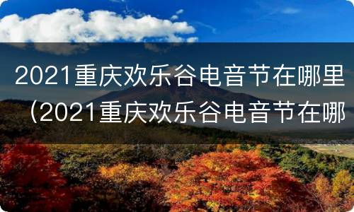 2021重庆欢乐谷电音节在哪里（2021重庆欢乐谷电音节在哪里举行）