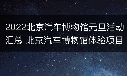 2022北京汽车博物馆元旦活动汇总 北京汽车博物馆体验项目时间