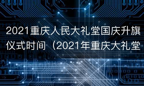 2021重庆人民大礼堂国庆升旗仪式时间（2021年重庆大礼堂五一升国旗）