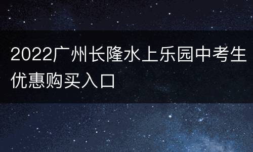 2022广州长隆水上乐园中考生优惠购买入口