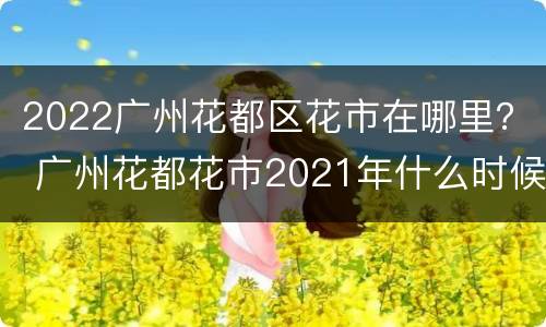 2022广州花都区花市在哪里？ 广州花都花市2021年什么时候开始
