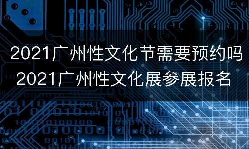 2021广州性文化节需要预约吗 2021广州性文化展参展报名