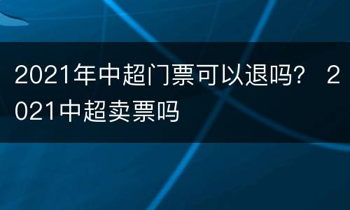 2021年中超门票可以退吗？ 2021中超卖票吗