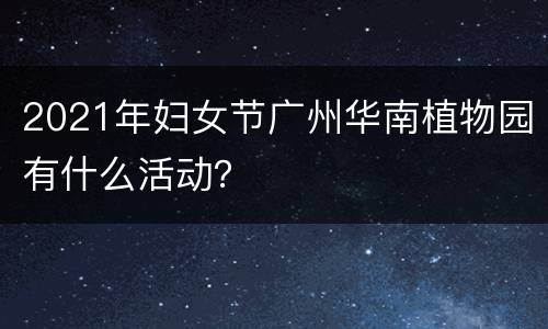 2021年妇女节广州华南植物园有什么活动？