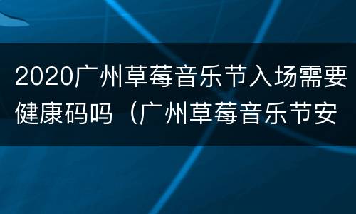 2020广州草莓音乐节入场需要健康码吗（广州草莓音乐节安全吗）