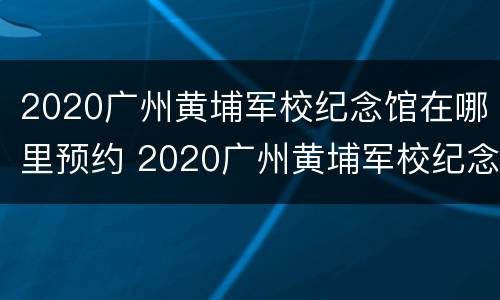 2020广州黄埔军校纪念馆在哪里预约 2020广州黄埔军校纪念馆在哪里预约的