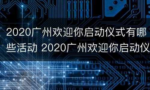 2020广州欢迎你启动仪式有哪些活动 2020广州欢迎你启动仪式有哪些活动呢