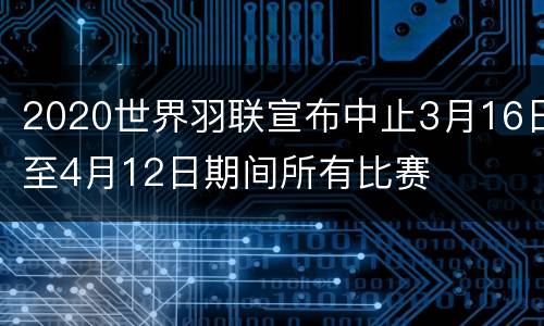 2020世界羽联宣布中止3月16日至4月12日期间所有比赛