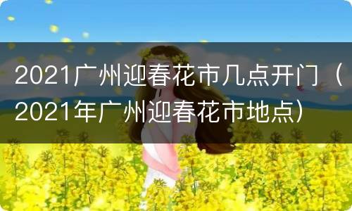 2021广州迎春花市几点开门（2021年广州迎春花市地点）