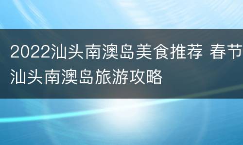 2022汕头南澳岛美食推荐 春节汕头南澳岛旅游攻略