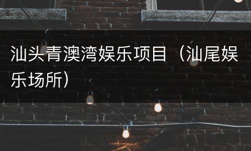汕头青澳湾娱乐项目（汕尾娱乐场所）