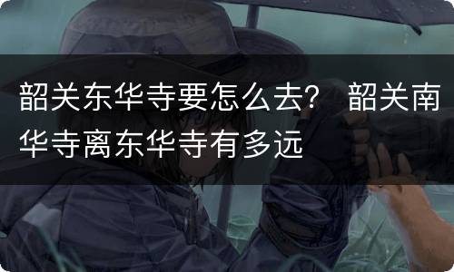 韶关东华寺要怎么去？ 韶关南华寺离东华寺有多远