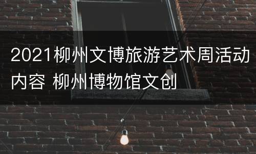 2021柳州文博旅游艺术周活动内容 柳州博物馆文创