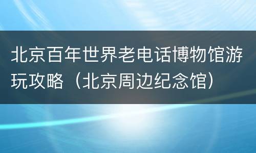 北京百年世界老电话博物馆游玩攻略（北京周边纪念馆）