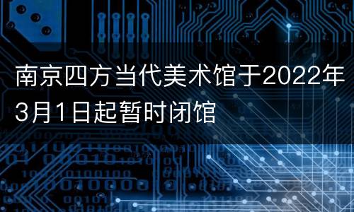 南京四方当代美术馆于2022年3月1日起暂时闭馆