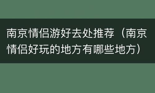 南京情侣游好去处推荐（南京情侣好玩的地方有哪些地方）