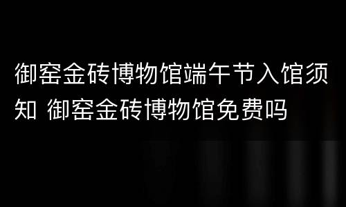 御窑金砖博物馆端午节入馆须知 御窑金砖博物馆免费吗