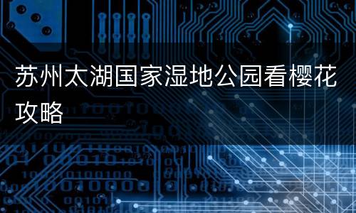 苏州太湖国家湿地公园看樱花攻略