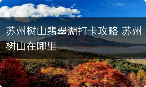 苏州树山翡翠湖打卡攻略 苏州树山在哪里