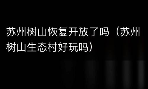 苏州树山恢复开放了吗（苏州树山生态村好玩吗）