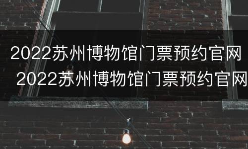 2022苏州博物馆门票预约官网 2022苏州博物馆门票预约官网