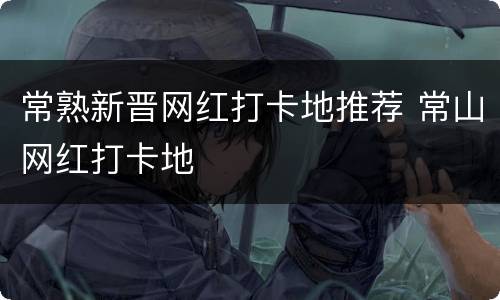 常熟新晋网红打卡地推荐 常山网红打卡地