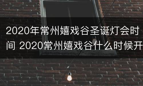 2020年常州嬉戏谷圣诞灯会时间 2020常州嬉戏谷什么时候开门