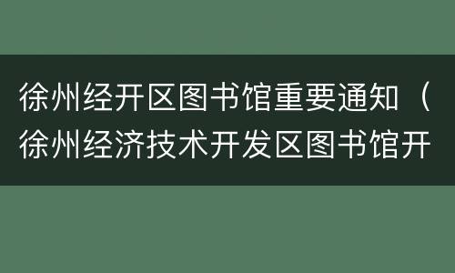 徐州经开区图书馆重要通知（徐州经济技术开发区图书馆开放时间）