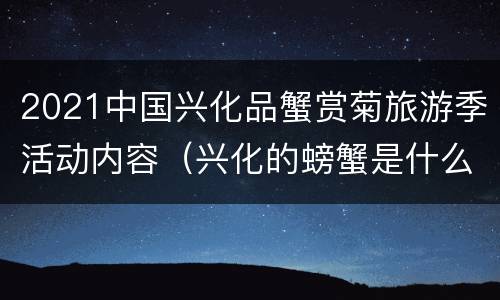 2021中国兴化品蟹赏菊旅游季活动内容（兴化的螃蟹是什么品种）