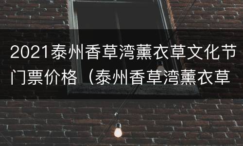 2021泰州香草湾薰衣草文化节门票价格（泰州香草湾薰衣草主题乐园门票）
