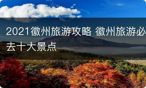 2021徽州旅游攻略 徽州旅游必去十大景点