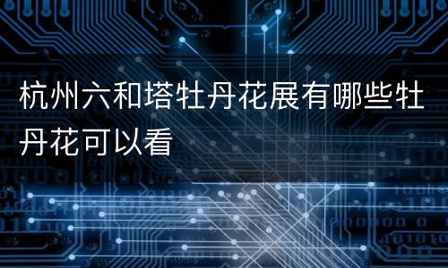 杭州六和塔牡丹花展有哪些牡丹花可以看