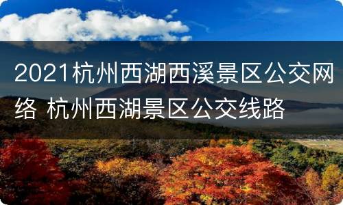2021杭州西湖西溪景区公交网络 杭州西湖景区公交线路