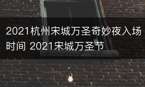 2021杭州宋城万圣奇妙夜入场时间 2021宋城万圣节