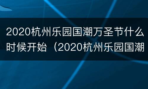 2020杭州乐园国潮万圣节什么时候开始（2020杭州乐园国潮万圣节什么时候开始举办）