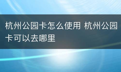 杭州公园卡怎么使用 杭州公园卡可以去哪里