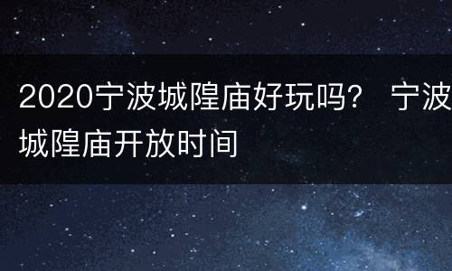 2020宁波城隍庙好玩吗？ 宁波城隍庙开放时间
