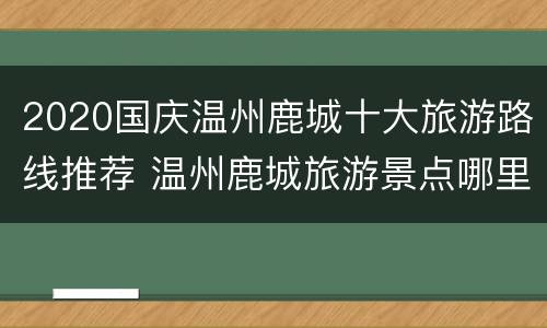 2020国庆温州鹿城十大旅游路线推荐 温州鹿城旅游景点哪里好玩