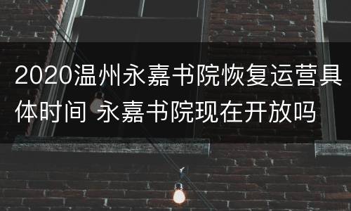 2020温州永嘉书院恢复运营具体时间 永嘉书院现在开放吗