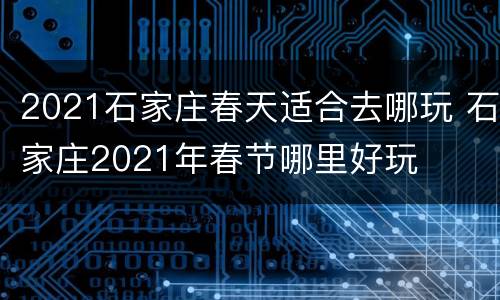 2021石家庄春天适合去哪玩 石家庄2021年春节哪里好玩