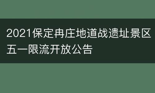 2021保定冉庄地道战遗址景区五一限流开放公告