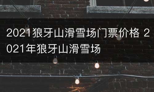 2021狼牙山滑雪场门票价格 2021年狼牙山滑雪场